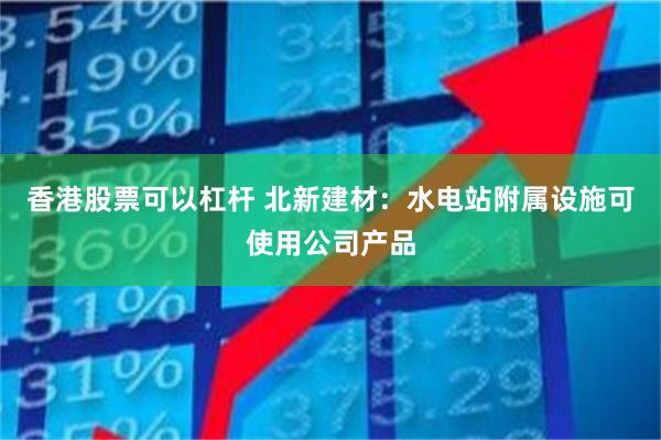 香港股票可以杠杆 北新建材：水电站附属设施可使用公司产品