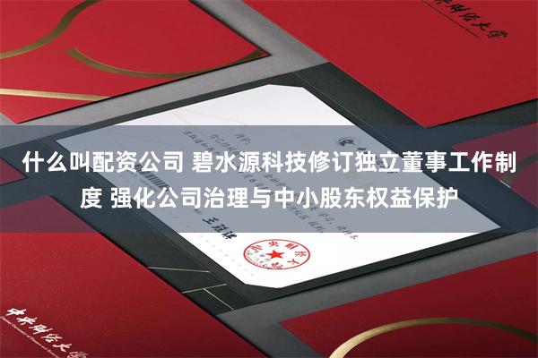什么叫配资公司 碧水源科技修订独立董事工作制度 强化公司治理与中小股东权益保护