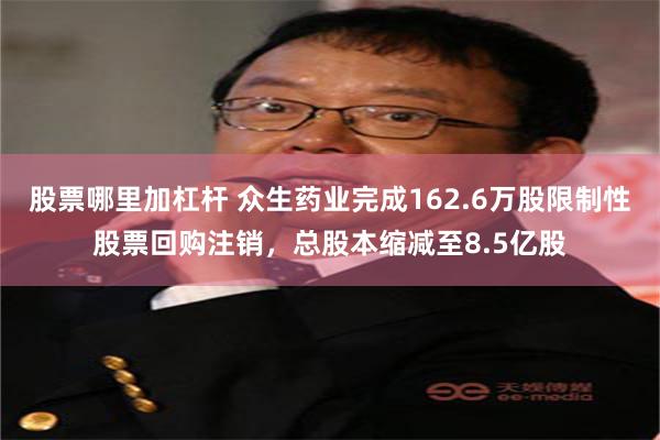 股票哪里加杠杆 众生药业完成162.6万股限制性股票回购注销，总股本缩减至8.5亿股