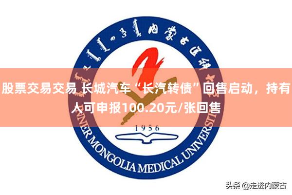 股票交易交易 长城汽车“长汽转债”回售启动，持有人可申报100.20元/张回售