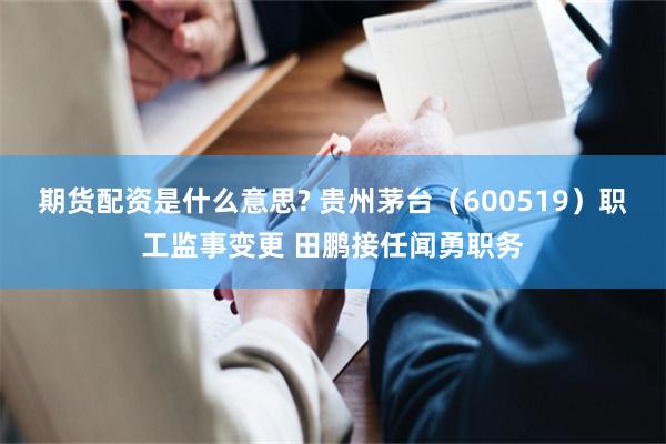 期货配资是什么意思? 贵州茅台（600519）职工监事变更 田鹏接任闻勇职务