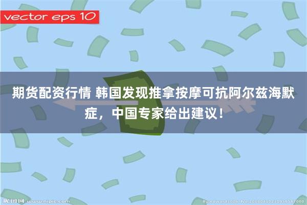 期货配资行情 韩国发现推拿按摩可抗阿尔兹海默症，中国专家给出建议！
