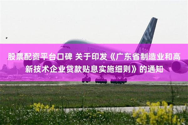 股票配资平台口碑 关于印发《广东省制造业和高新技术企业贷款贴息实施细则》的通知