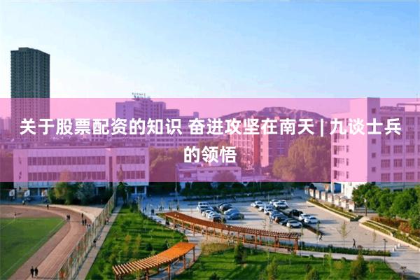 关于股票配资的知识 奋进攻坚在南天 | 九谈士兵的领悟