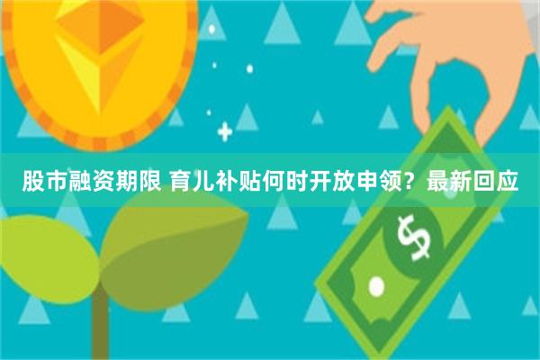 股市融资期限 育儿补贴何时开放申领？最新回应