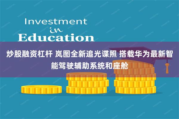 炒股融资杠杆 岚图全新追光谍照 搭载华为最新智能驾驶辅助系统和座舱