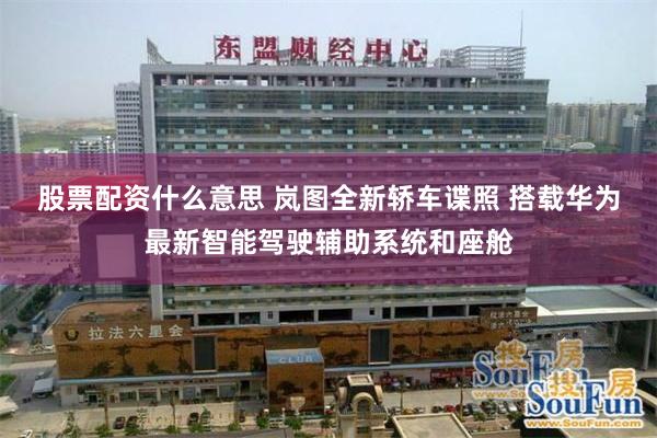 股票配资什么意思 岚图全新轿车谍照 搭载华为最新智能驾驶辅助系统和座舱