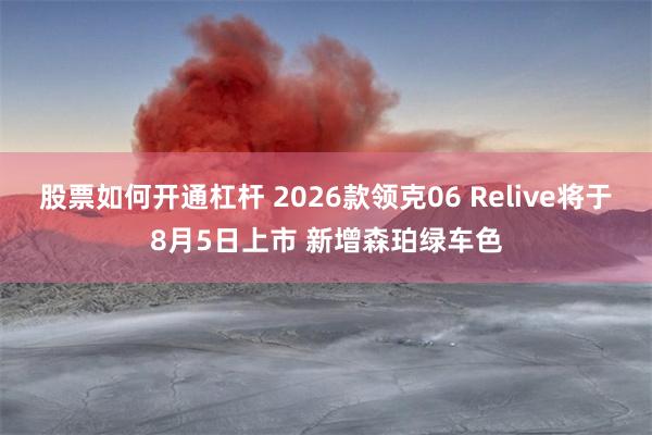 股票如何开通杠杆 2026款领克06 Relive将于8月5日上市 新增森珀绿车色