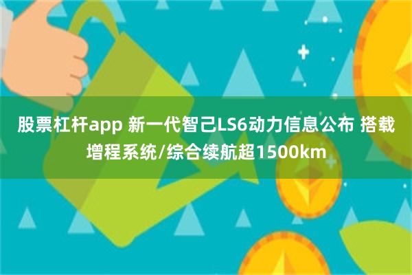 股票杠杆app 新一代智己LS6动力信息公布 搭载增程系统/综合续航超1500km