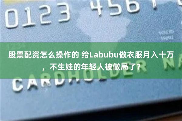 股票配资怎么操作的 给Labubu做衣服月入十万，不生娃的年轻人被做局了？