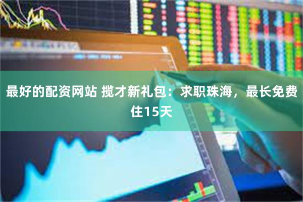 最好的配资网站 揽才新礼包：求职珠海，最长免费住15天