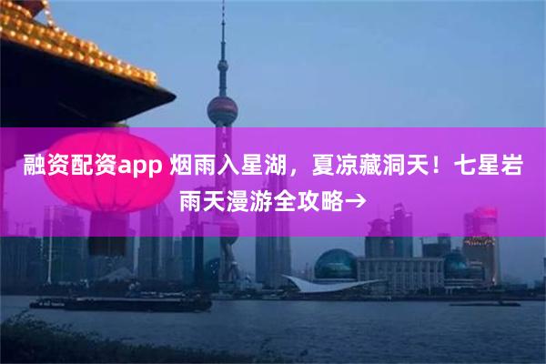 融资配资app 烟雨入星湖，夏凉藏洞天！七星岩雨天漫游全攻略→