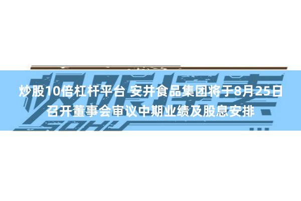 炒股10倍杠杆平台 安井食品集团将于8月25日召开董事会审议中期业绩及股息安排