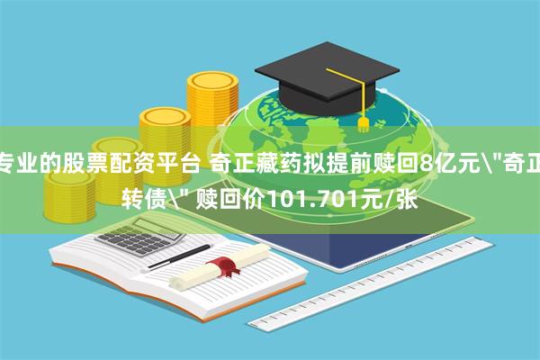 专业的股票配资平台 奇正藏药拟提前赎回8亿元