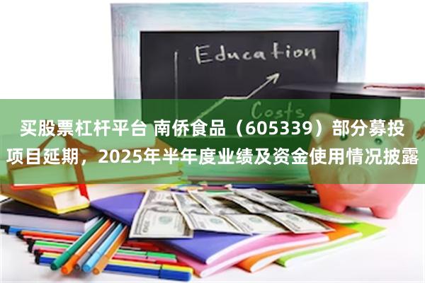 买股票杠杆平台 南侨食品(605339)部分募投项目延期,2025年半年度业绩及资金使用情况披露