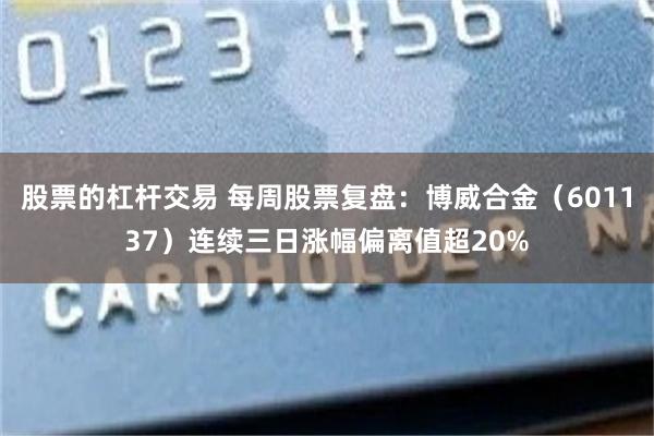 股票的杠杆交易 每周股票复盘：博威合金（601137）连续三日涨幅偏离值超20%