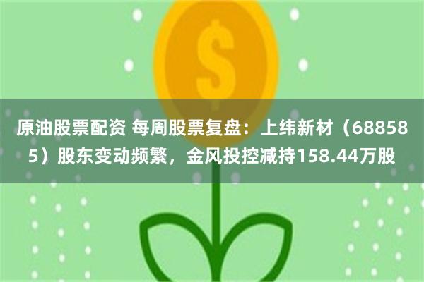 原油股票配资 每周股票复盘：上纬新材（688585）股东变动频繁，金风投控减持158.44万股