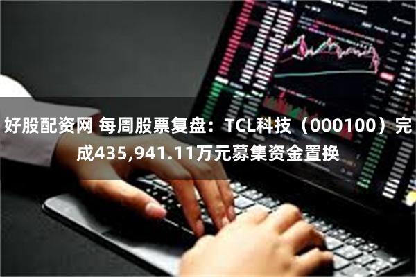 好股配资网 每周股票复盘：TCL科技（000100）完成435,941.11万元募集资金置换