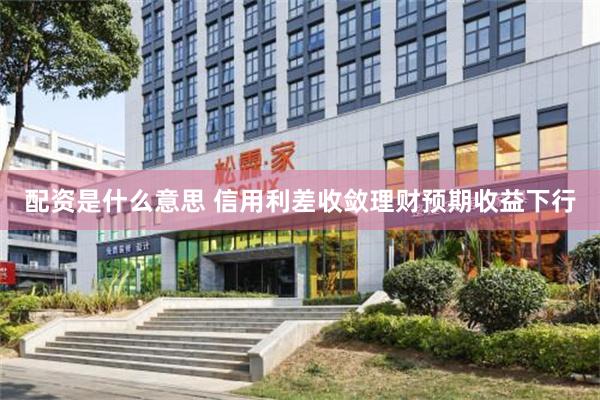 配资是什么意思 信用利差收敛理财预期收益下行