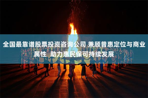 全国最靠谱股票投资咨询公司 兼顾普惠定位与商业属性 助力惠民保可持续发展