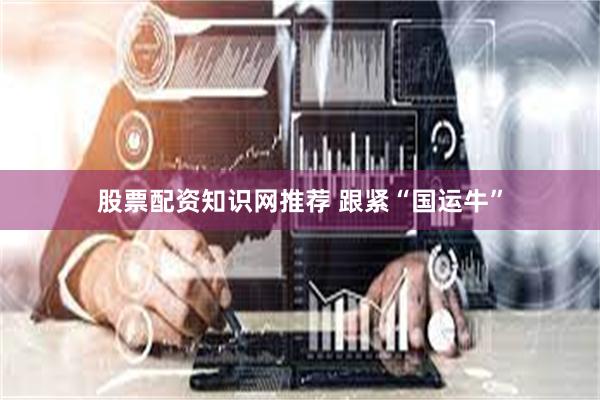 股票配资知识网推荐 跟紧“国运牛”