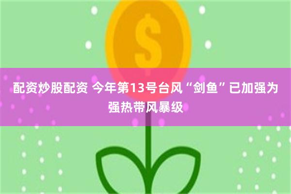 配资炒股配资 今年第13号台风“剑鱼”已加强为强热带风暴级