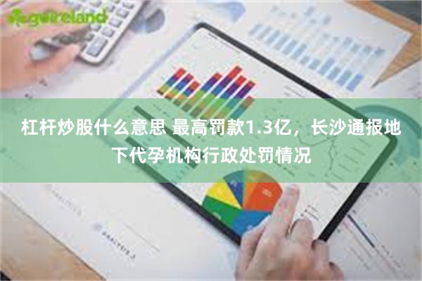 杠杆炒股什么意思 最高罚款1.3亿，长沙通报地下代孕机构行政处罚情况
