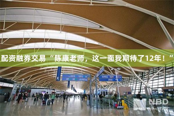 配资融券交易 “陈康老师，这一面我期待了12年！”