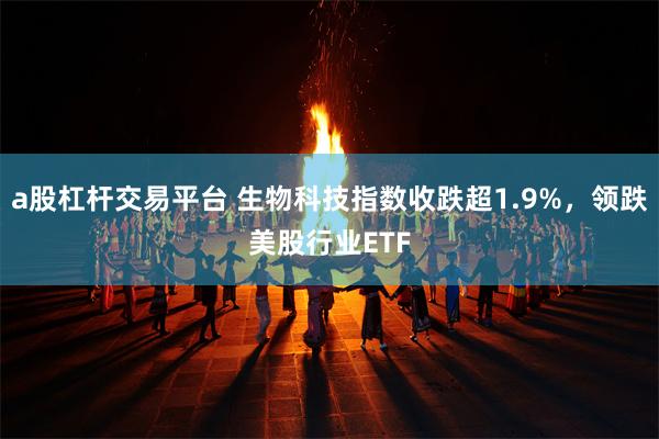 a股杠杆交易平台 生物科技指数收跌超1.9%，领跌美股行业ETF