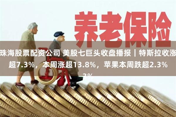 珠海股票配资公司 美股七巨头收盘播报｜特斯拉收涨超7.3%，本周涨超13.8%，苹果本周跌超2.3%