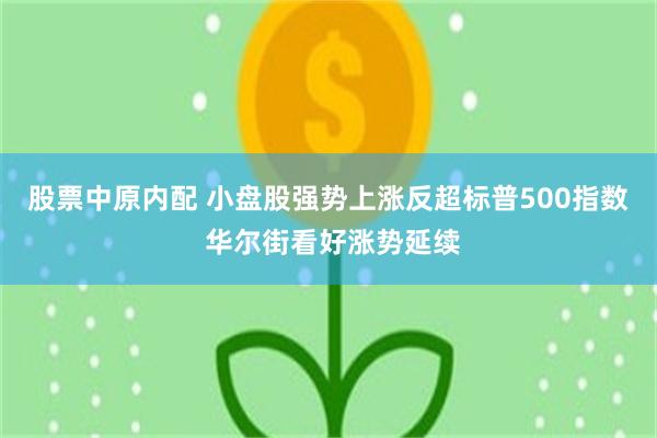 股票中原内配 小盘股强势上涨反超标普500指数 华尔街看好涨势延续