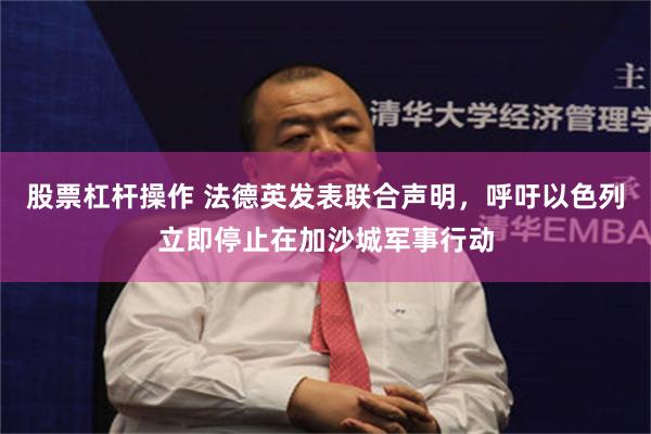 股票杠杆操作 法德英发表联合声明，呼吁以色列立即停止在加沙城军事行动
