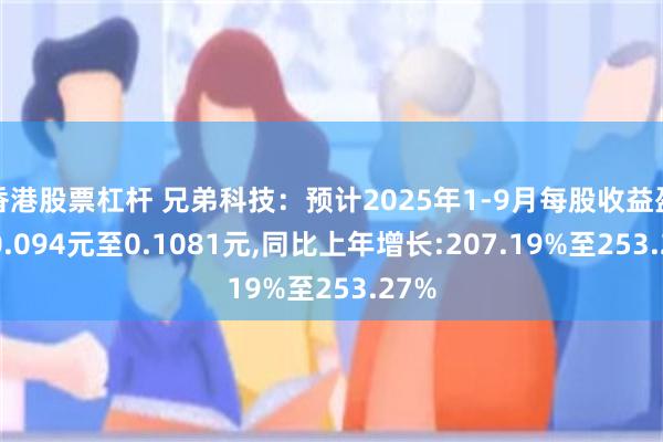 香港股票杠杆 兄弟科技：预计2025年1-9月每股收益盈利:0.094元至0.1081元,同比上年增长:207.19%至253.27%