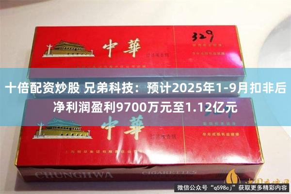 十倍配资炒股 兄弟科技：预计2025年1-9月扣非后净利润盈利9700万元至1.12亿元