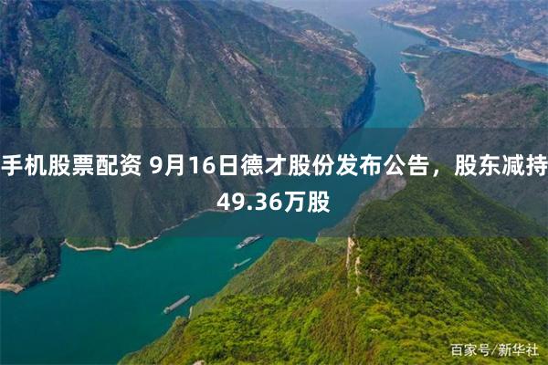 手机股票配资 9月16日德才股份发布公告,股东减持49.36万股
