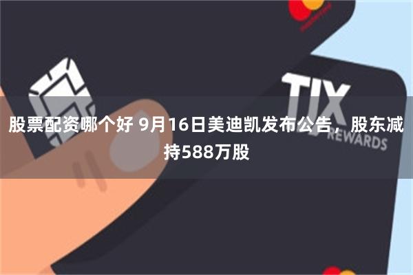 股票配资哪个好 9月16日美迪凯发布公告，股东减持588万股