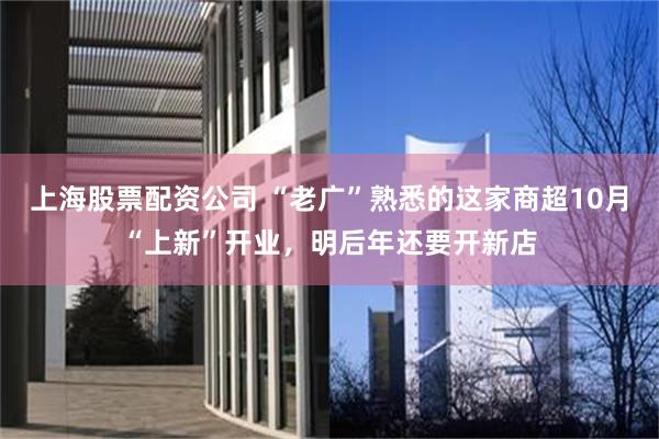 上海股票配资公司 “老广”熟悉的这家商超10月“上新”开业，明后年还要开新店