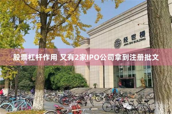 股票杠杆作用 又有2家IPO公司拿到注册批文
