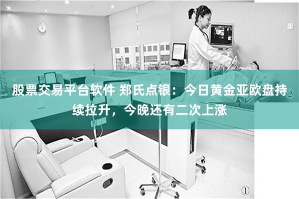 股票交易平台软件 郑氏点银：今日黄金亚欧盘持续拉升，今晚还有二次上涨