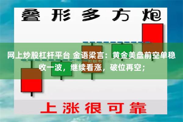 网上炒股杠杆平台 金语梁言：黄金美盘前空单稳收一波，继续看涨，破位再空；