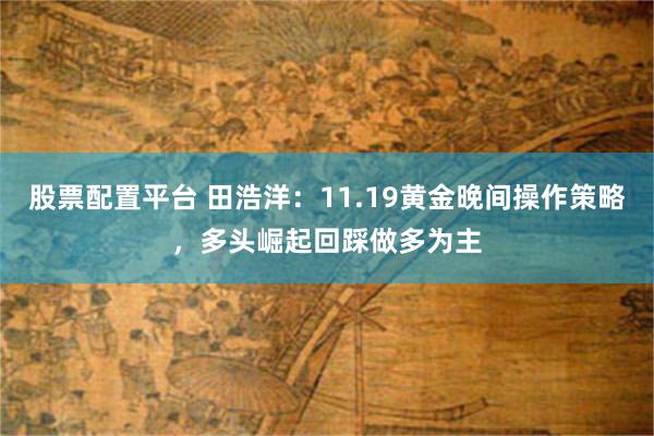 股票配置平台 田浩洋：11.19黄金晚间操作策略，多头崛起回踩做多为主