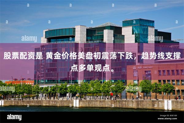 股票配资是 黄金价格美盘初震荡下跌，趋势线支撑点多单观点。