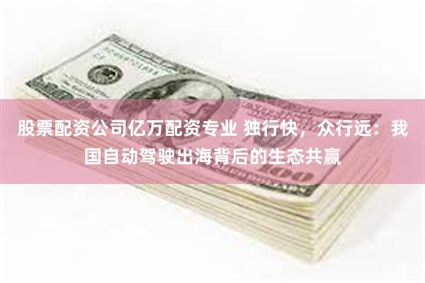 股票配资公司亿万配资专业 独行快，众行远：我国自动驾驶出海背后的生态共赢