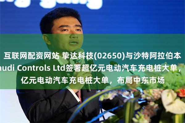 互联网配资网站 挚达科技(02650)与沙特阿拉伯本地合作伙伴Saudi Controls Ltd签署超亿元电动汽车充电桩大单，布局中东市场