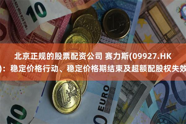 北京正规的股票配资公司 赛力斯(09927.HK)：稳定价格行动、稳定价格期结束及超额配股权失效