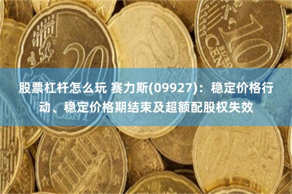 股票杠杆怎么玩 赛力斯(09927)：稳定价格行动、稳定价格期结束及超额配股权失效