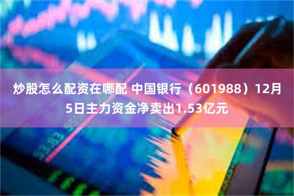 炒股怎么配资在哪配 中国银行（601988）12月5日主力资金净卖出1.53亿元