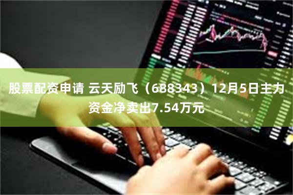 股票配资申请 云天励飞（688343）12月5日主力资金净卖出7.54万元