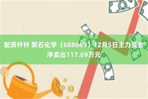 配资杆杆 聚石化学（688669）12月5日主力资金净卖出117.69万元