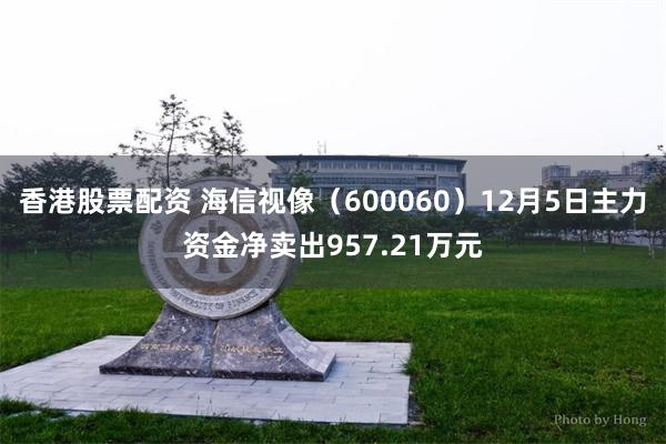 香港股票配资 海信视像（600060）12月5日主力资金净卖出957.21万元